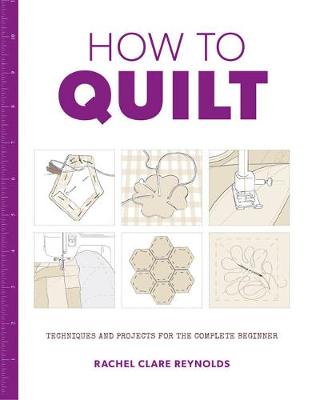 How to Quilt: Techniques and Projects for the Complete Beginner