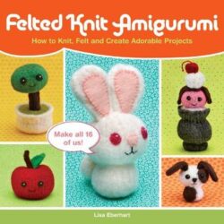 Felted Knit Amigurumi: How to Knit, Felt and Create Adorable Projects