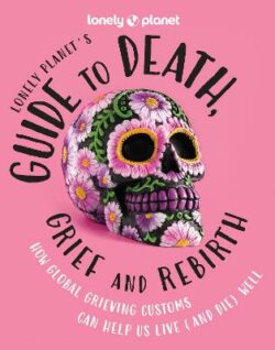 Lonely Planet&apos;s Guide to Death, Grief and Rebirth